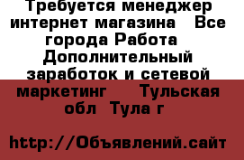  Требуется менеджер интернет-магазина - Все города Работа » Дополнительный заработок и сетевой маркетинг   . Тульская обл.,Тула г.